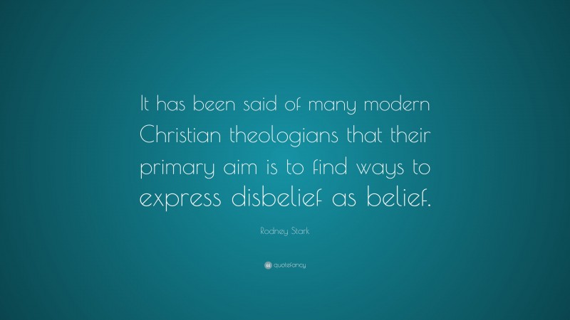 Rodney Stark Quote: “It has been said of many modern Christian theologians that their primary aim is to find ways to express disbelief as belief.”