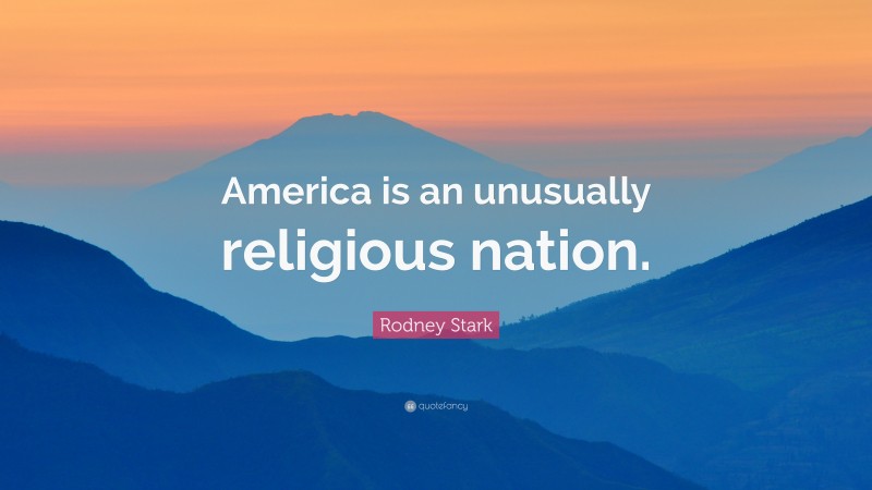 Rodney Stark Quote: “America is an unusually religious nation.”
