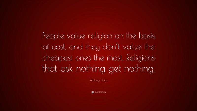 Rodney Stark Quote: “People value religion on the basis of cost, and they don’t value the cheapest ones the most. Religions that ask nothing get nothing.”