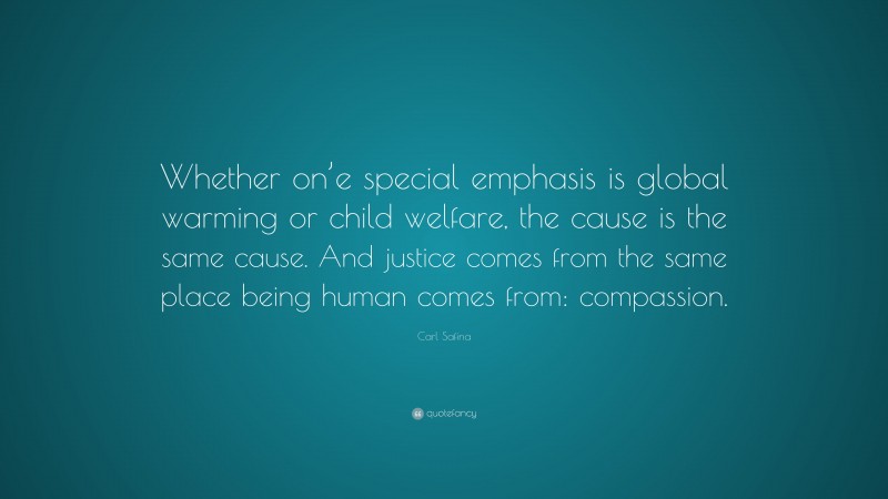 Carl Safina Quote: “Whether on’e special emphasis is global warming or child welfare, the cause is the same cause. And justice comes from the same place being human comes from: compassion.”