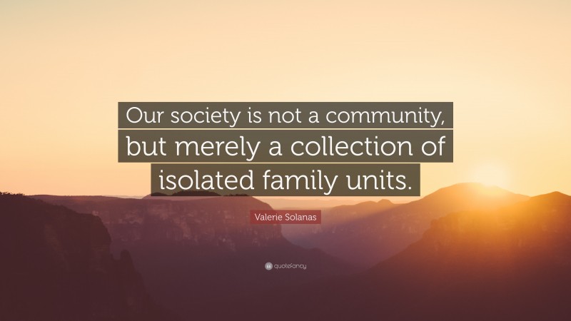 Valerie Solanas Quote: “Our society is not a community, but merely a collection of isolated family units.”