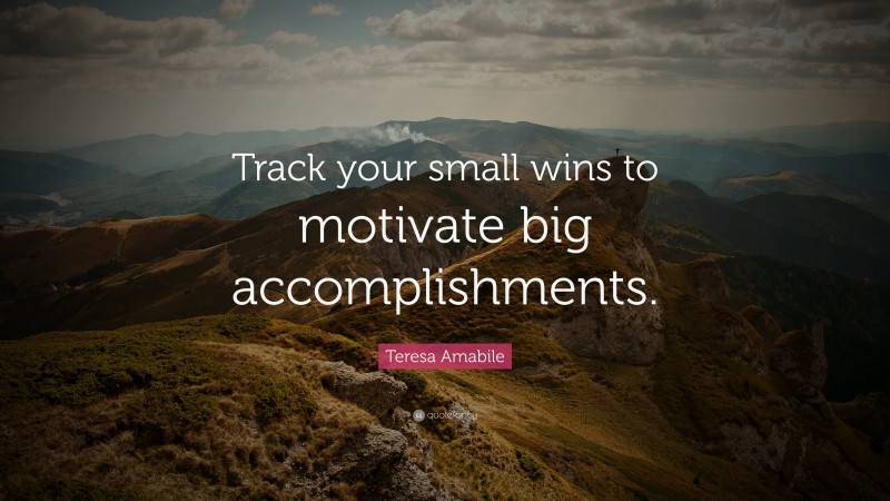 Teresa Amabile Quote: “Track your small wins to motivate big accomplishments.”
