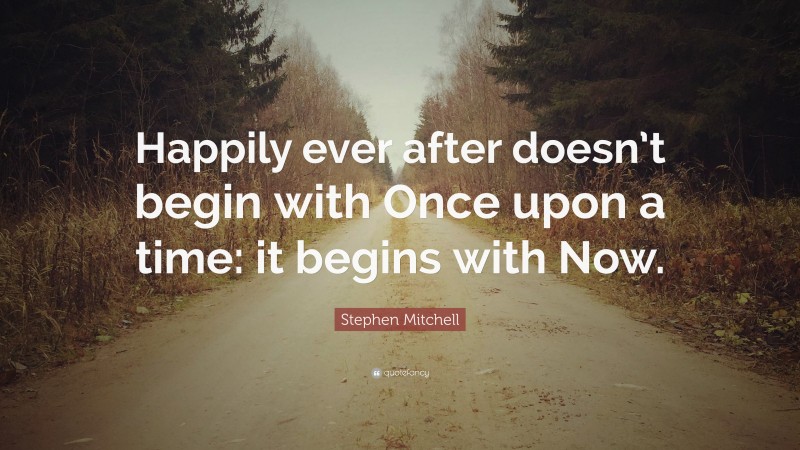 Stephen Mitchell Quote: “Happily ever after doesn’t begin with Once upon a time: it begins with Now.”