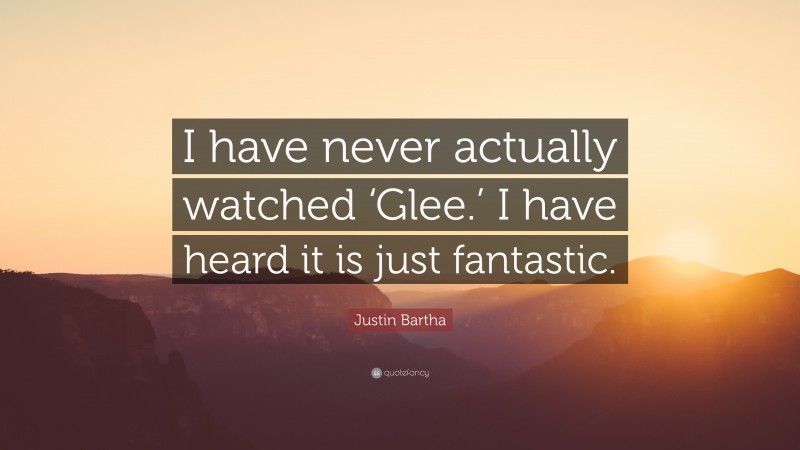 Justin Bartha Quote: “I have never actually watched ‘Glee.’ I have heard it is just fantastic.”