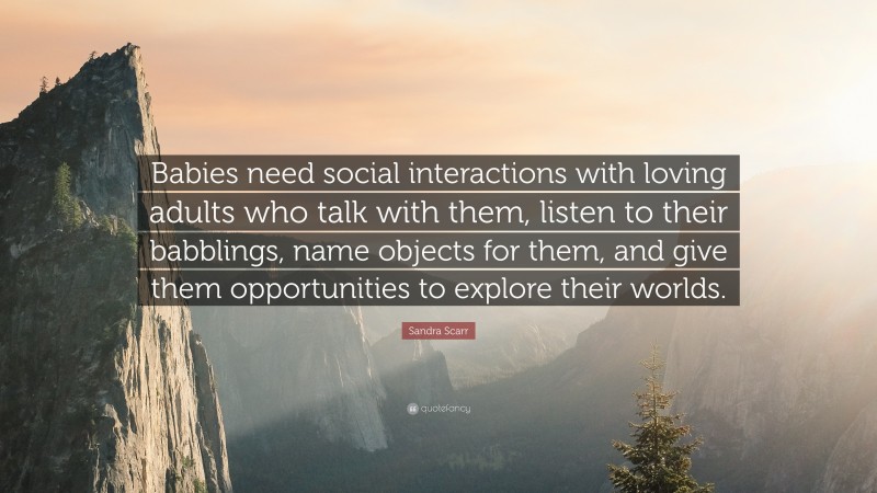 Sandra Scarr Quote: “Babies need social interactions with loving adults who talk with them, listen to their babblings, name objects for them, and give them opportunities to explore their worlds.”
