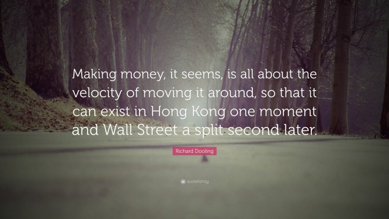 Richard Dooling Quote: “Making money, it seems, is all about the velocity of moving it around, so that it can exist in Hong Kong one moment and Wall Street a split second later.”