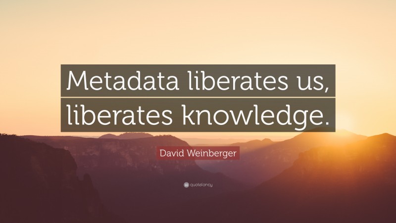 David Weinberger Quote: “Metadata liberates us, liberates knowledge.”