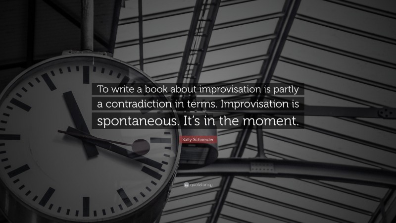 Sally Schneider Quote: “To write a book about improvisation is partly a contradiction in terms. Improvisation is spontaneous. It’s in the moment.”