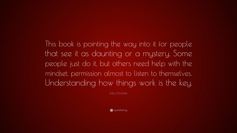 Sally Schneider Quote: “This book is pointing the way into it for people that see it as daunting or a mystery. Some people just do it, but others need help with the mindset, permission almost to listen to themselves. Understanding how things work is the key.”