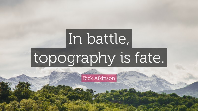 Rick Atkinson Quote: “In battle, topography is fate.”