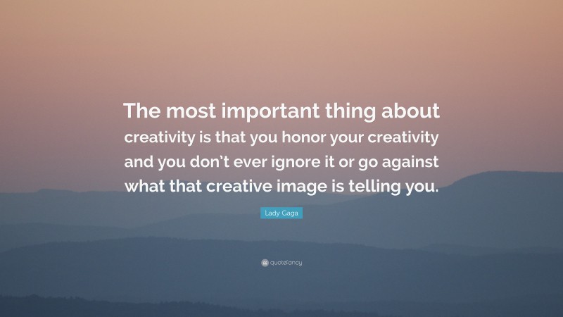 Lady Gaga Quote: “The most important thing about creativity is that you honor your creativity and you don’t ever ignore it or go against what that creative image is telling you.”