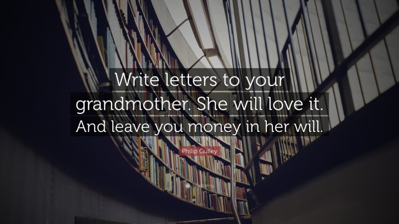 Philip Gulley Quote: “Write letters to your grandmother. She will love it. And leave you money in her will.”