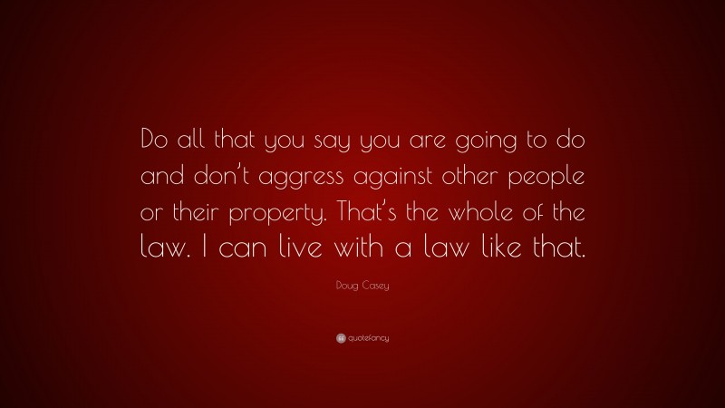 Doug Casey Quote: “Do all that you say you are going to do and don’t aggress against other people or their property. That’s the whole of the law. I can live with a law like that.”