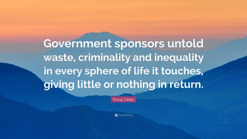 Doug Casey Quote: “Government sponsors untold waste, criminality and inequality in every sphere of life it touches, giving little or nothing in return.”