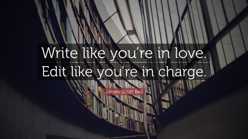 James Scott Bell Quote: “Write like you’re in love. Edit like you’re in charge.”