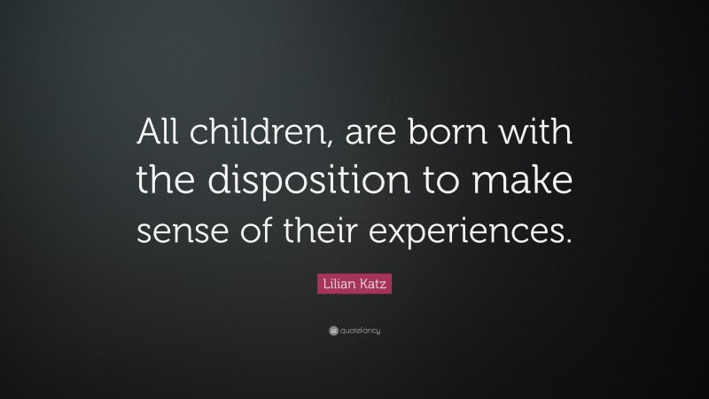 Lilian Katz Quote: “All children, are born with the disposition to make sense of their experiences.”