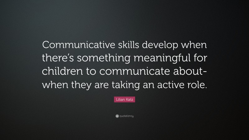 Lilian Katz Quote: “Communicative skills develop when there’s something meaningful for children to communicate about-when they are taking an active role.”