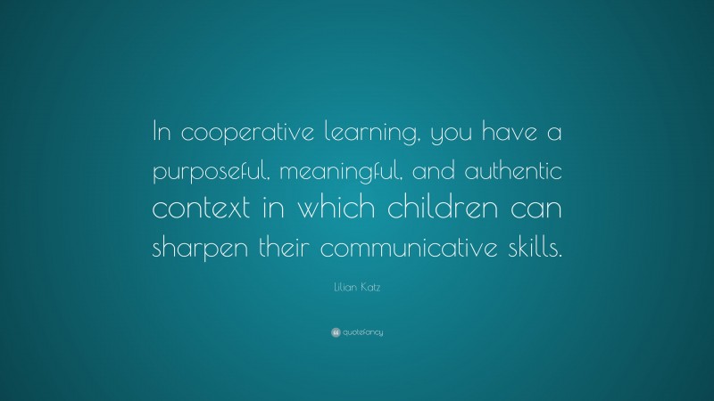 Lilian Katz Quote: “In cooperative learning, you have a purposeful ...