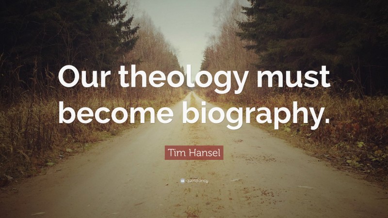 Tim Hansel Quote: “Our theology must become biography.”