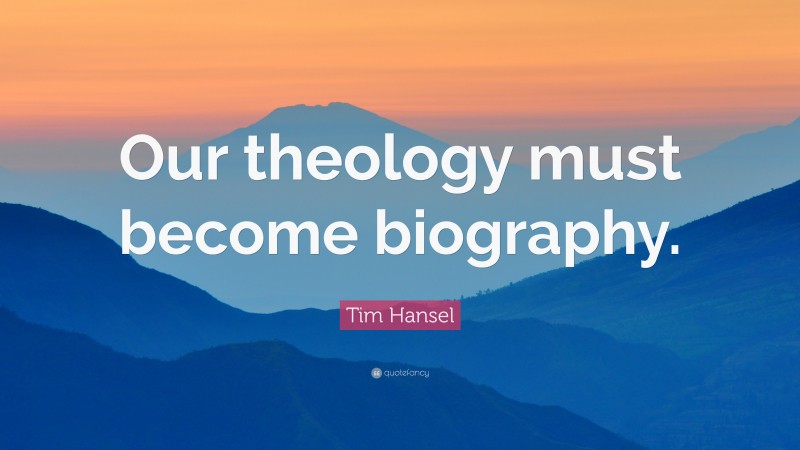 Tim Hansel Quote: “Our theology must become biography.”