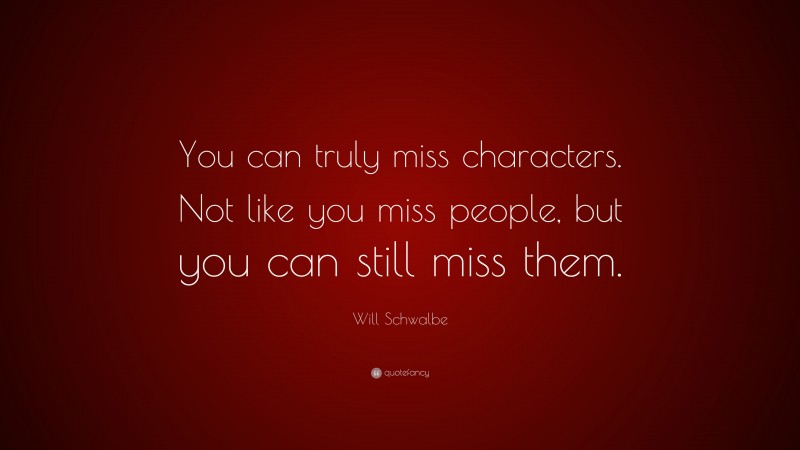 Will Schwalbe Quote: “You can truly miss characters. Not like you miss people, but you can still miss them.”