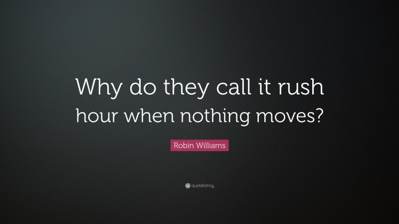 Robin Williams Quote: “Why do they call it rush hour when nothing moves?”