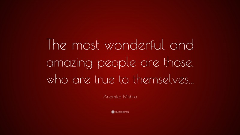 Anamika Mishra Quote: “The most wonderful and amazing people are those, who are true to themselves...”