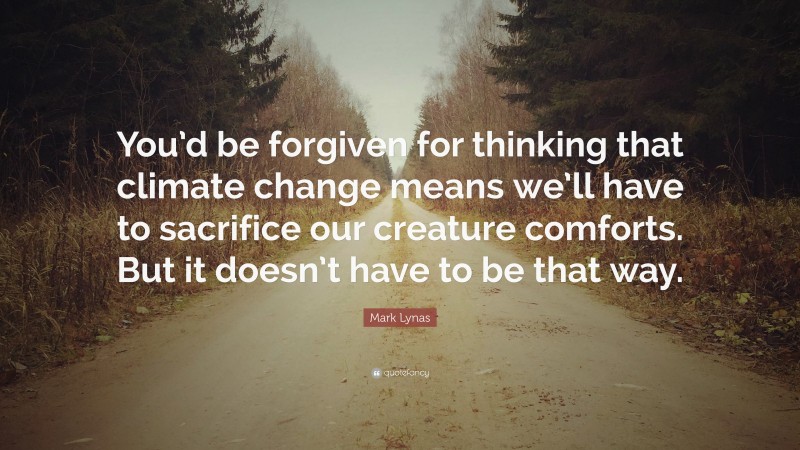 Mark Lynas Quote: “You’d be forgiven for thinking that climate change means we’ll have to sacrifice our creature comforts. But it doesn’t have to be that way.”