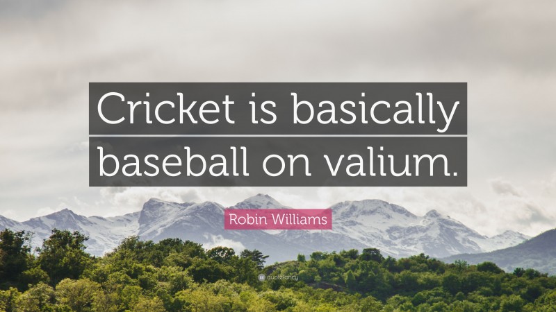 Robin Williams Quote: “Cricket is basically baseball on valium.”