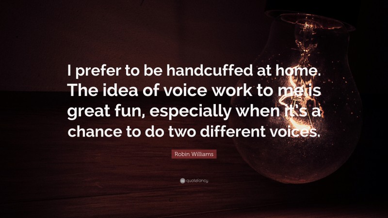 Robin Williams Quote: “I prefer to be handcuffed at home. The idea of voice work to me is great fun, especially when it’s a chance to do two different voices.”