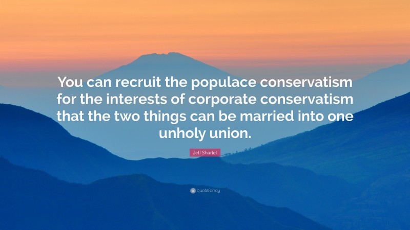 Jeff Sharlet Quote: “You can recruit the populace conservatism for the interests of corporate conservatism that the two things can be married into one unholy union.”