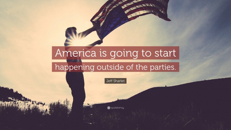 Jeff Sharlet Quote: “America is going to start happening outside of the parties.”