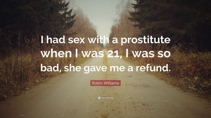 Robin Williams Quote: “I had sex with a prostitute when I was 21, I was so bad, she gave me a refund.”