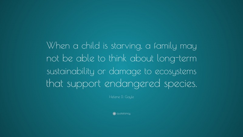 Helene D. Gayle Quote: “When a child is starving, a family may not be able to think about long-term sustainability or damage to ecosystems that support endangered species.”