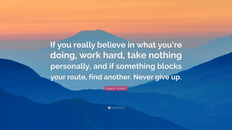 Laurie Notaro Quote: “If you really believe in what you’re doing, work hard, take nothing personally, and if something blocks your route, find another. Never give up.”