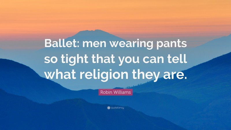 Robin Williams Quote: “Ballet: men wearing pants so tight that you can tell what religion they are.”