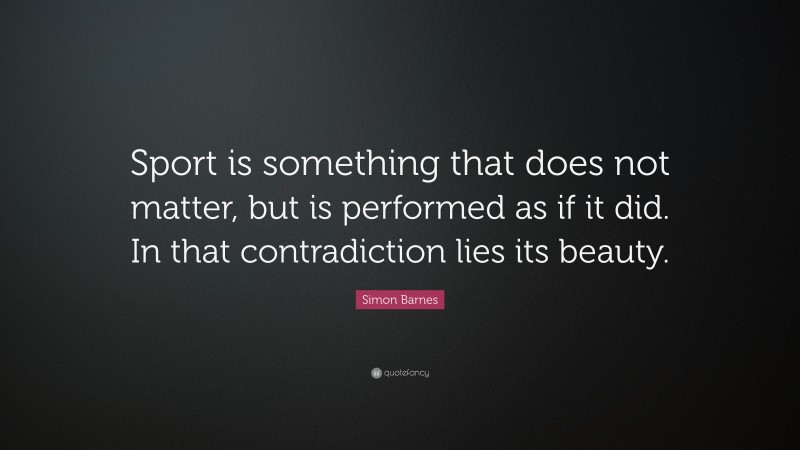 Simon Barnes Quote: “Sport is something that does not matter, but is performed as if it did. In that contradiction lies its beauty.”