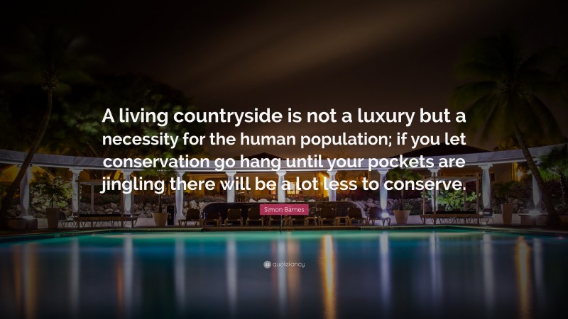Simon Barnes Quote: “A living countryside is not a luxury but a necessity for the human population; if you let conservation go hang until your pockets are jingling there will be a lot less to conserve.”