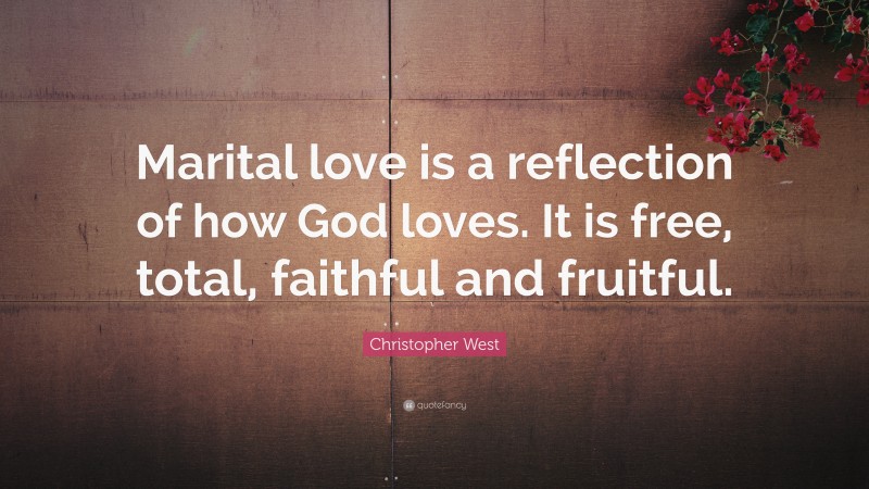 Christopher West Quote: “Marital love is a reflection of how God loves. It is free, total, faithful and fruitful.”