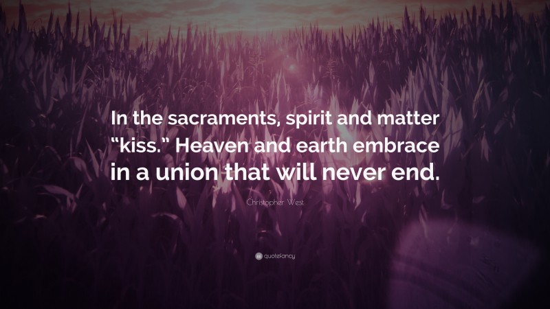 Christopher West Quote: “In the sacraments, spirit and matter “kiss.” Heaven and earth embrace in a union that will never end.”