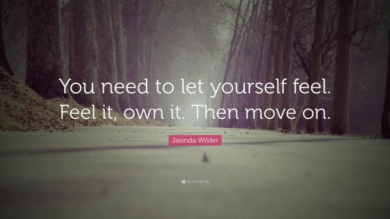Jasinda Wilder Quote: “You need to let yourself feel. Feel it, own it. Then move on.”