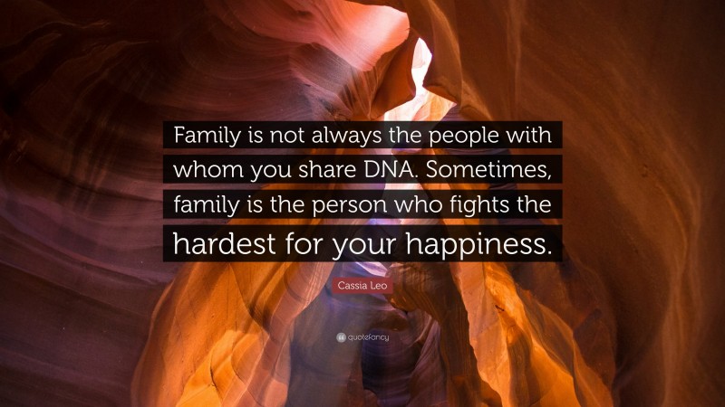 Cassia Leo Quote: “Family is not always the people with whom you share DNA. Sometimes, family is the person who fights the hardest for your happiness.”