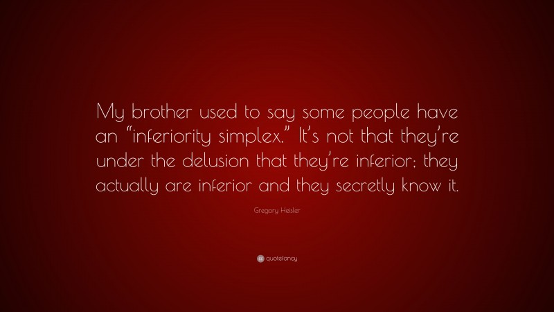 Gregory Heisler Quote: “My brother used to say some people have an “inferiority simplex.” It’s not that they’re under the delusion that they’re inferior; they actually are inferior and they secretly know it.”