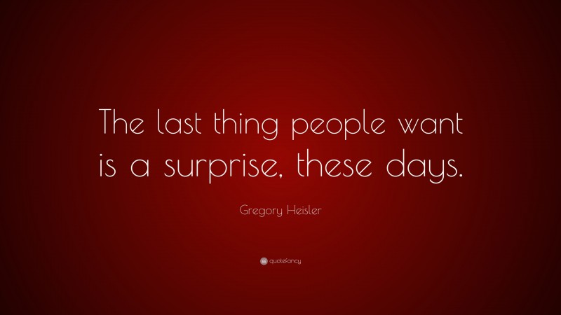 Gregory Heisler Quote: “The last thing people want is a surprise, these days.”