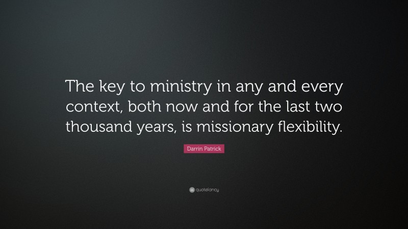 Darrin Patrick Quote: “The key to ministry in any and every context, both now and for the last two thousand years, is missionary flexibility.”