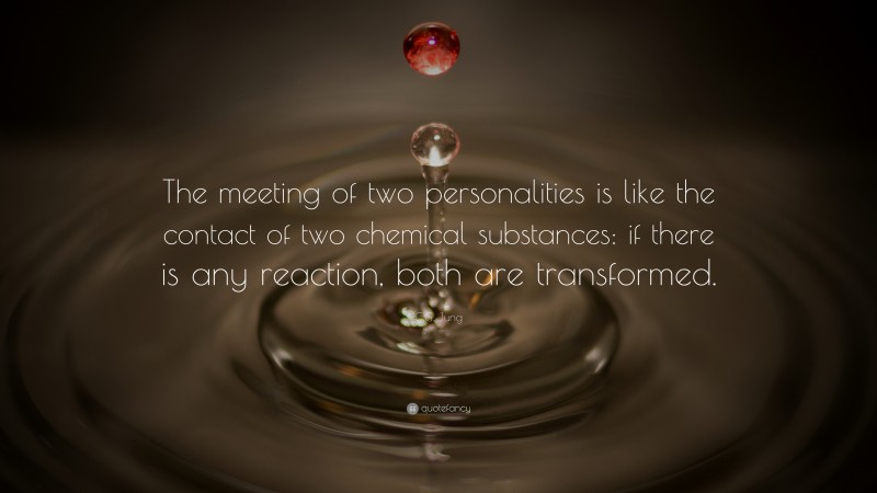 C.G. Jung Quote: “The meeting of two personalities is like the contact of two chemical substances: if there is any reaction, both are transformed.”