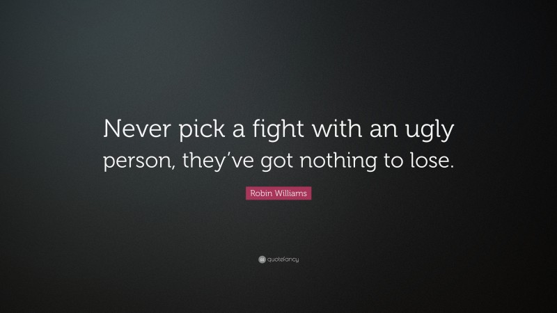 Robin Williams Quote: “Never pick a fight with an ugly person, they’ve got nothing to lose.”
