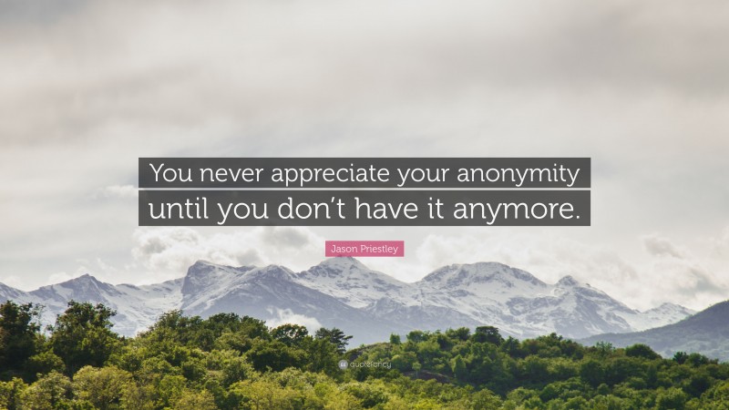 Jason Priestley Quote: “You never appreciate your anonymity until you don’t have it anymore.”
