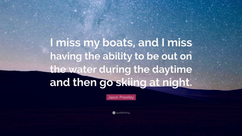 Jason Priestley Quote: “I miss my boats, and I miss having the ability to be out on the water during the daytime and then go skiing at night.”