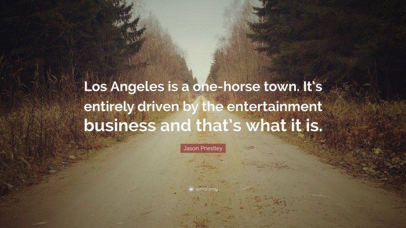 Jason Priestley Quote: “Los Angeles is a one-horse town. It’s entirely driven by the entertainment business and that’s what it is.”